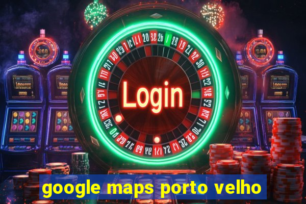 google maps porto velho